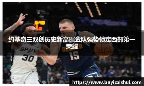 约基奇三双创历史新高掘金队强势锁定西部第一荣耀